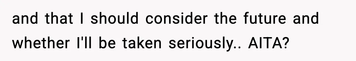 and that I should consider the future and whether I'll be taken seriously.. AITA?
