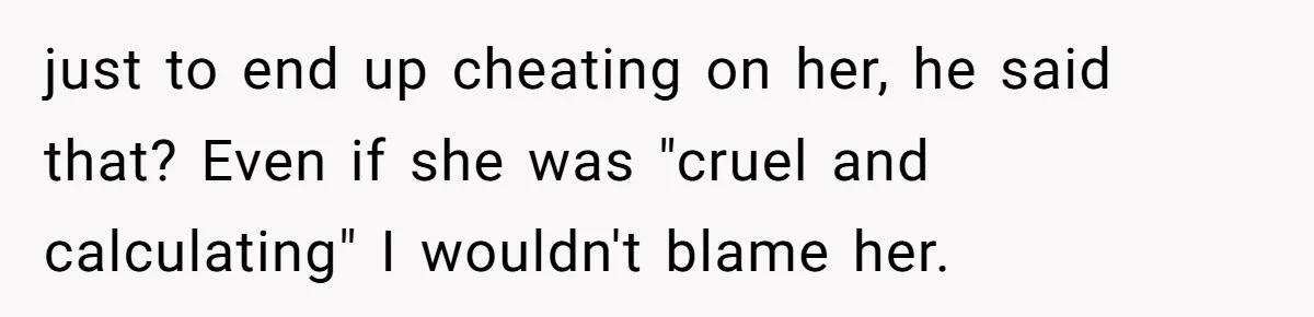 just to end up cheating on her, he said that? Even if she was "cruel and calculating" I wouldn't blame her.