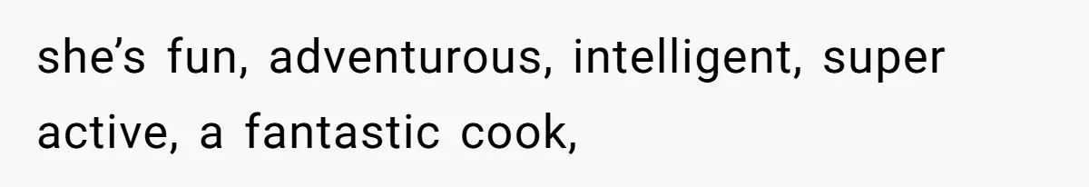 she’s fun, adventurous, intelligent, super active, a fantastic cook,