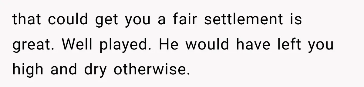 that could get you a fair settlement is great. Well played. He would have left you high and dry otherwise.