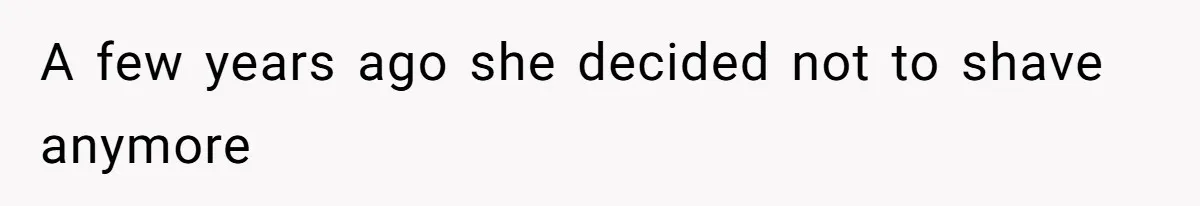 A few years ago she decided not to shave anymore