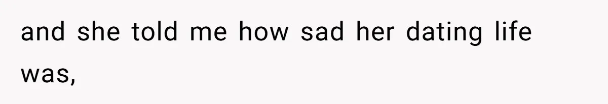 and she told me how sad her dating life was,
