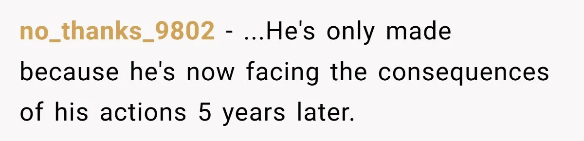 no_thanks_9802 − ...He's only made because he's now facing the consequences of his actions 5 years later.