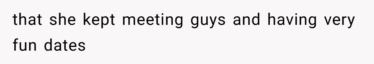 that she kept meeting guys and having very fun dates
