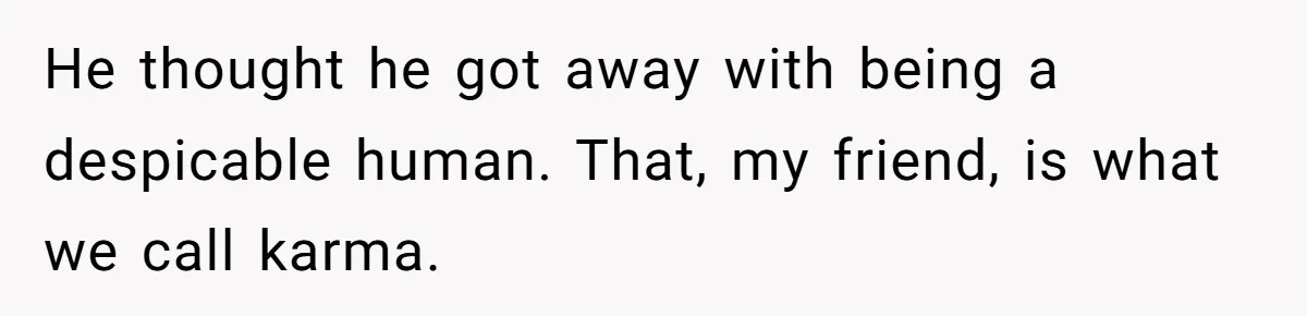 He thought he got away with being a despicable human. That, my friend, is what we call karma.