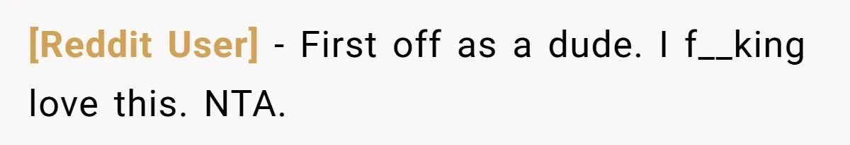 [Reddit User] − First off as a dude. I f__king love this. NTA.