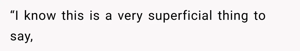 “I know this is a very superficial thing to say,
