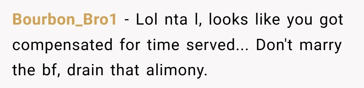 Bourbon_Bro1 − Lol nta l, looks like you got compensated for time served... Don't marry the bf, drain that alimony.