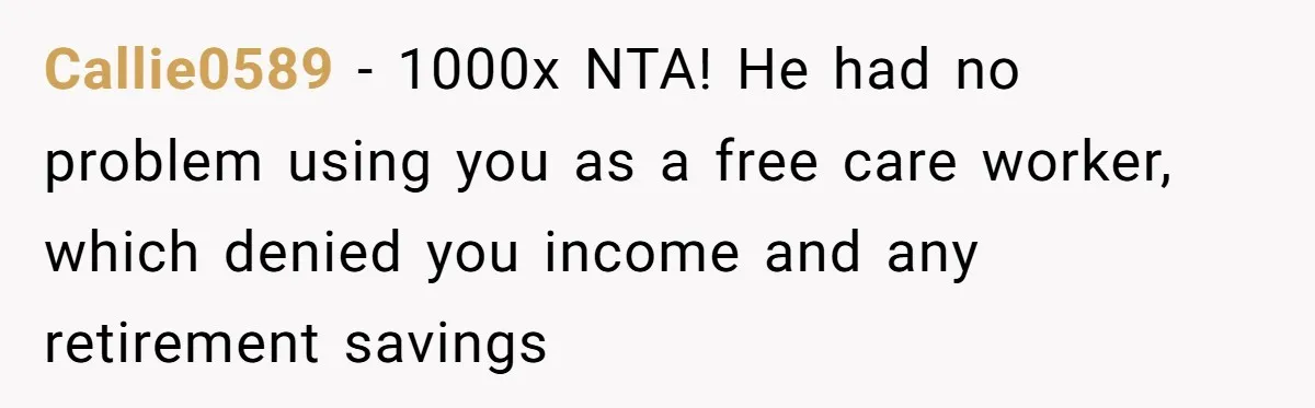 Callie0589 − 1000x NTA! He had no problem using you as a free care worker, which denied you income and any retirement savings