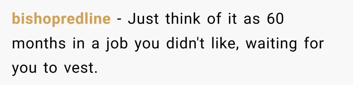 bishopredline − Just think of it as 60 months in a job you didn't like, waiting for you to vest.