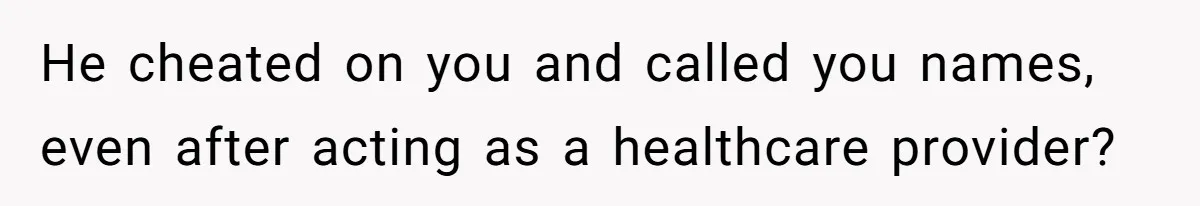 He cheated on you and called you names, even after acting as a healthcare provider?