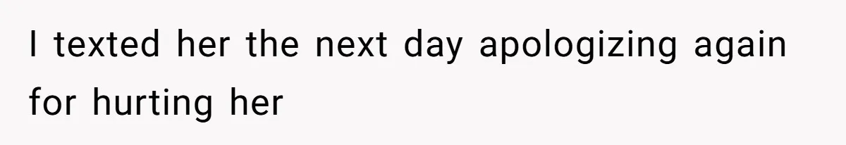 I texted her the next day apologizing again for hurting her