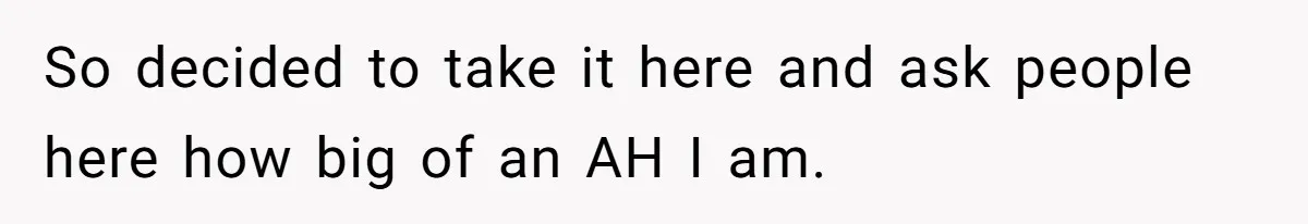 So decided to take it here and ask people here how big of an AH I am.