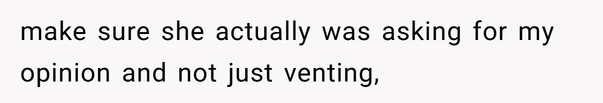make sure she actually was asking for my opinion and not just venting,