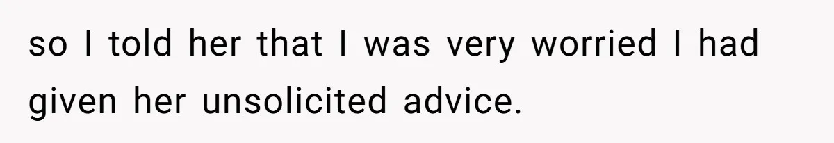 so I told her that I was very worried I had given her unsolicited advice.