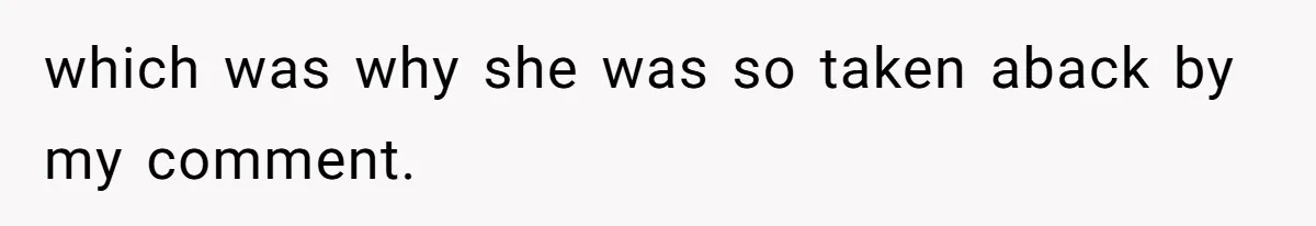 which was why she was so taken aback by my comment.