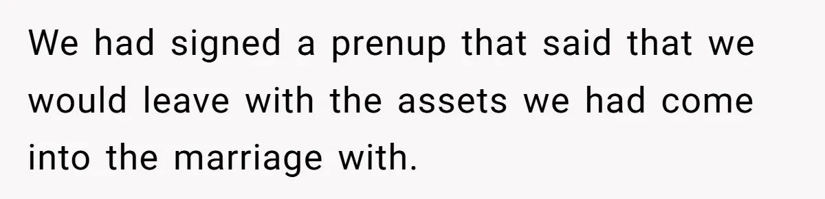 We had signed a prenup that said that we would leave with the assets we had come into the marriage with.
