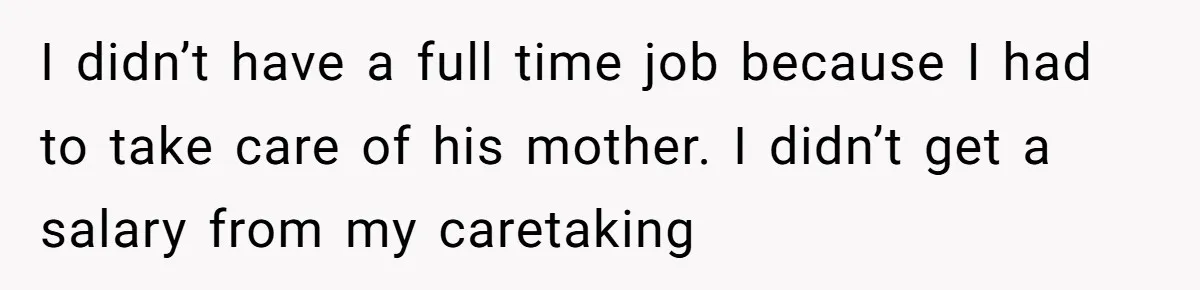 I didn’t have a full time job because I had to take care of his mother. I didn’t get a salary from my caretaking
