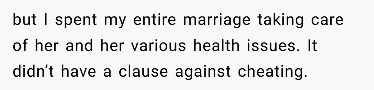 but I spent my entire marriage taking care of her and her various health issues. It didn’t have a clause against cheating.