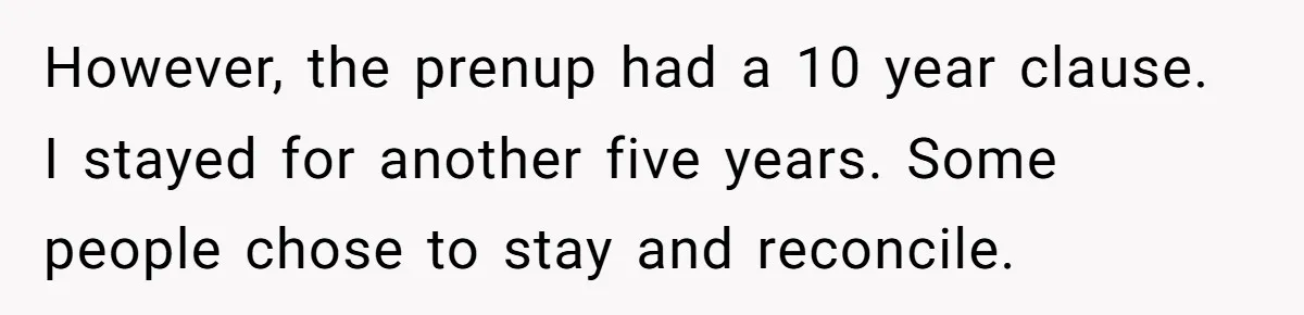 However, the prenup had a 10 year clause. I stayed for another five years. Some people chose to stay and reconcile.