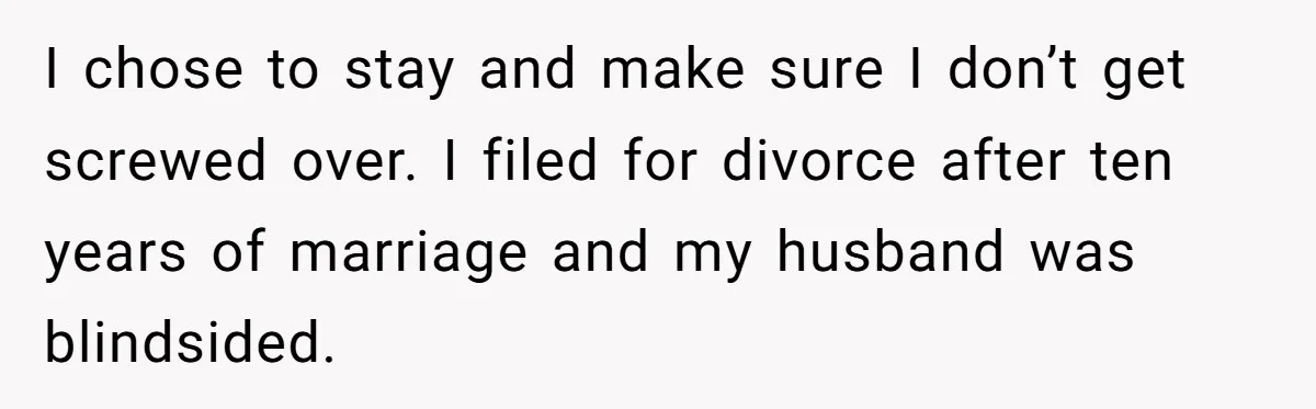 I chose to stay and make sure I don’t get screwed over. I filed for divorce after ten years of marriage and my husband was blindsided.