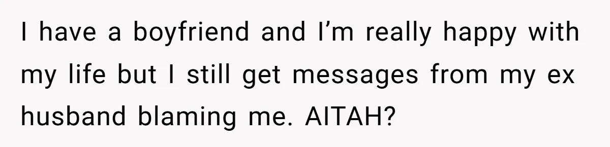 I have a boyfriend and I’m really happy with my life but I still get messages from my ex husband blaming me. AITAH?