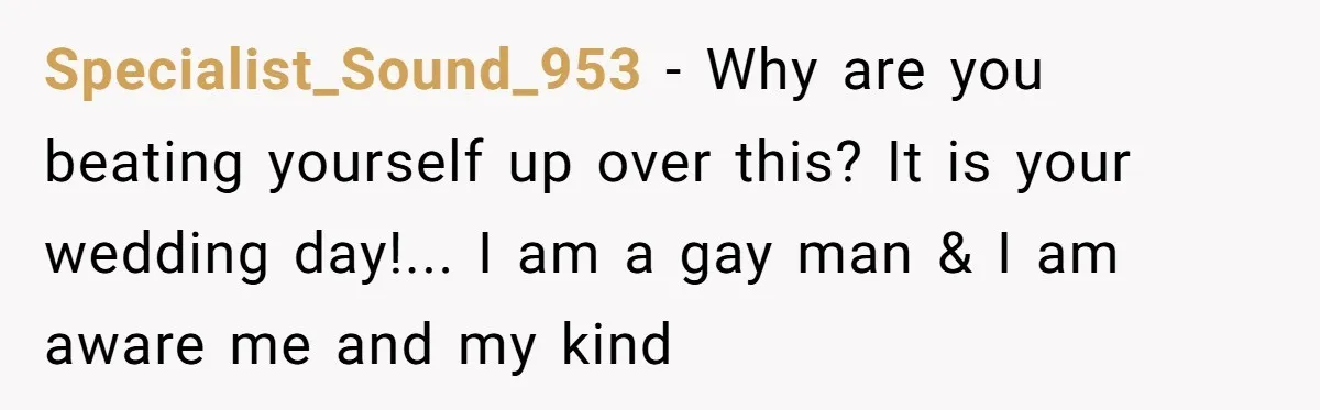 Specialist_Sound_953 − Why are you beating yourself up over this? It is your wedding day!... I am a gay man & I am aware me and my kind