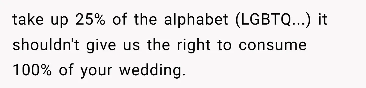 take up 25% of the alphabet (LGBTQ...) it shouldn't give us the right to consume 100% of your wedding.