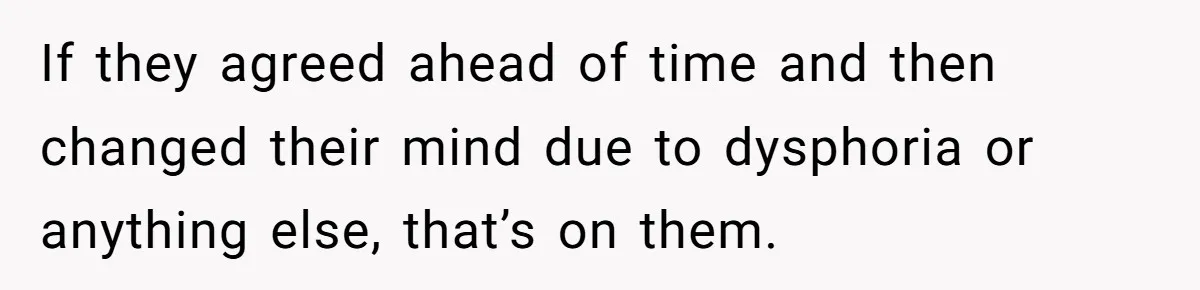 If they agreed ahead of time and then changed their mind due to dysphoria or anything else, that’s on them.