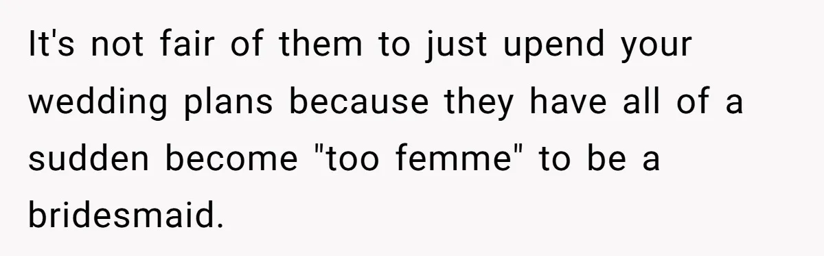 It's not fair of them to just upend your wedding plans because they have all of a sudden become "too femme" to be a bridesmaid.