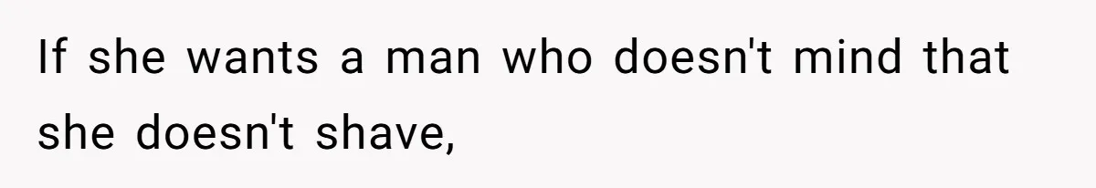 If she wants a man who doesn't mind that she doesn't shave,