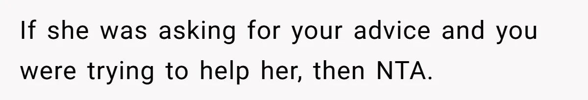 If she was asking for your advice and you were trying to help her, then NTA.