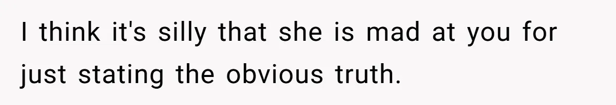 I think it's silly that she is mad at you for just stating the obvious truth.