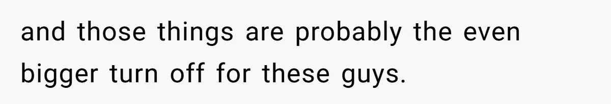 and those things are probably the even bigger turn off for these guys.