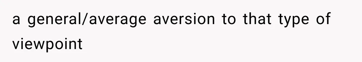 a general/average aversion to that type of viewpoint