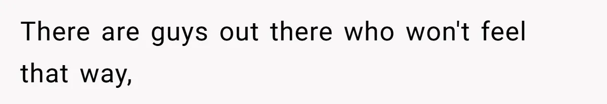 There are guys out there who won't feel that way,