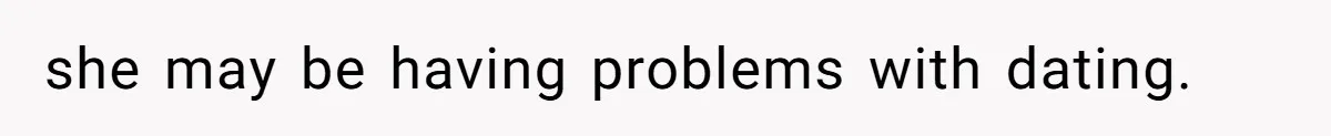 she may be having problems with dating.