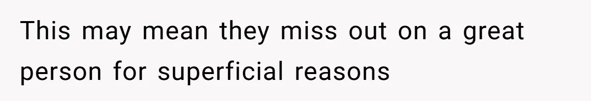 This may mean they miss out on a great person for superficial reasons