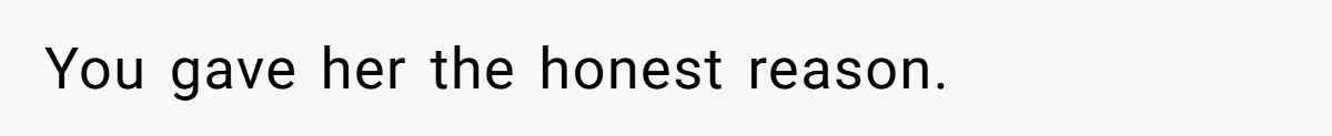 You gave her the honest reason.