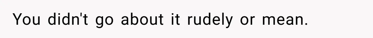 You didn't go about it rudely or mean.