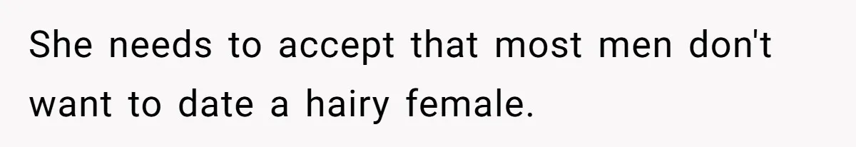She needs to accept that most men don't want to date a hairy female.