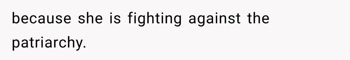 because she is fighting against the patriarchy.