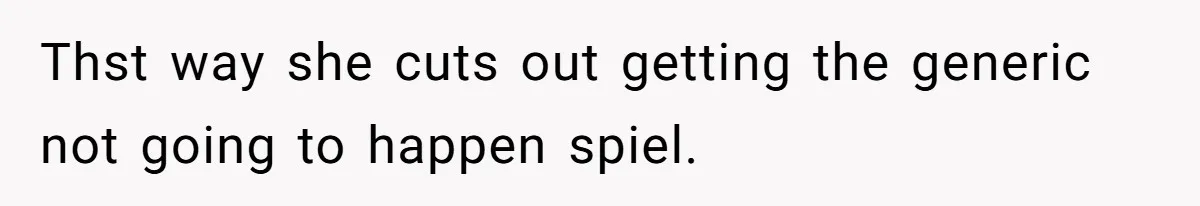 Thst way she cuts out getting the generic not going to happen spiel.