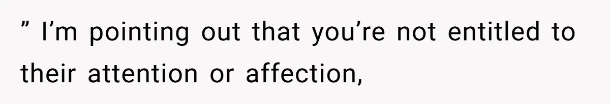” I’m pointing out that you’re not entitled to their attention or affection,