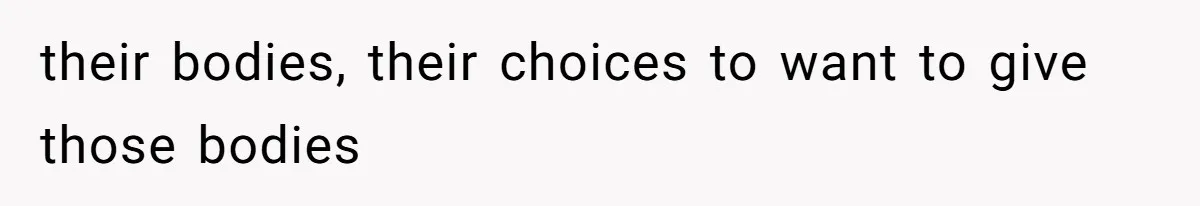 their bodies, their choices to want to give those bodies