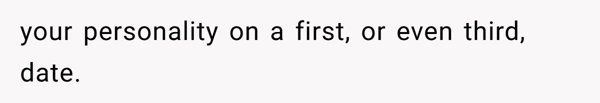 your personality on a first, or even third, date.