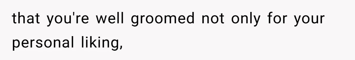 that you're well groomed not only for your personal liking,