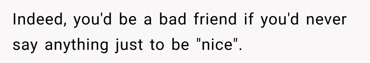 Indeed, you'd be a bad friend if you'd never say anything just to be "nice".