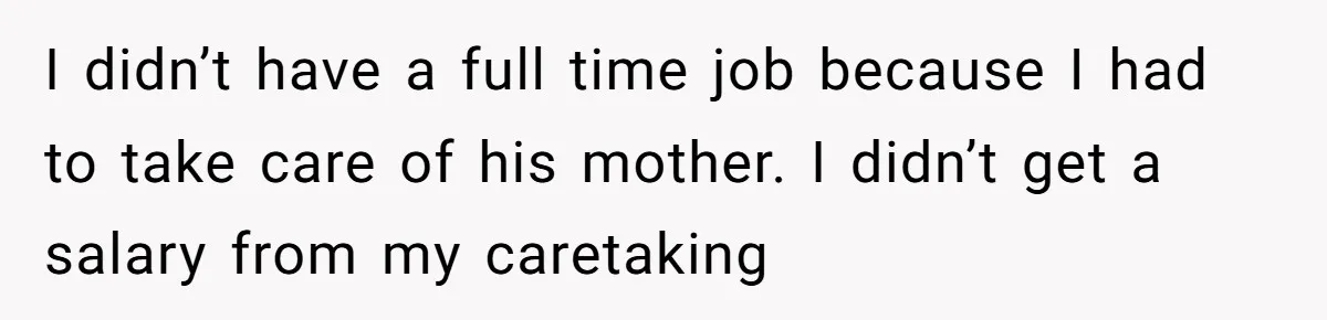 I didn’t have a full time job because I had to take care of his mother. I didn’t get a salary from my caretaking
