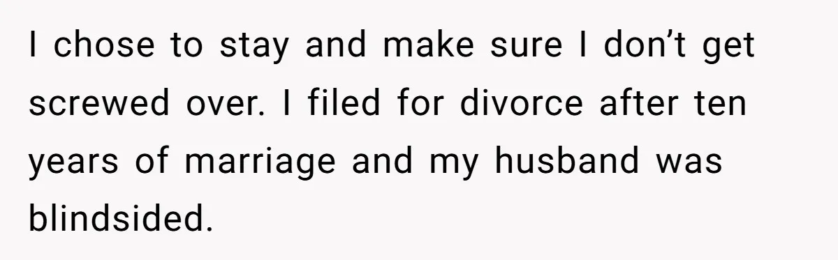 I chose to stay and make sure I don’t get screwed over. I filed for divorce after ten years of marriage and my husband was blindsided.